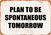 Plan to Be Spontaneous Tomorrow. - Metal Sign