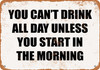 You Can't Drink All Day Unless You Start In the Morning - Metal Sign