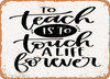 To Teach is to touch a Life Forever - Metal Sign