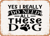 Yes I Really Do Need All these Dog - Metal Sign