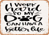 I Work Hard So My Dog Can Have a Better Life - 2 - Metal Sign