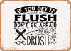 If You Get It With a Flush Don't Be Afraid to Use the Brush - Metal Sign