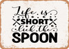 Life is Short Lick the Spoon - 6 - Metal Sign