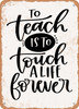 To Teach is to touch a Life Forever  - Metal Sign