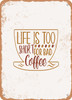 Life is too Short For Bad Coffee  - Metal Sign