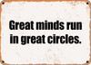 Great minds run in great circles. - Funny Metal Sign