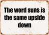 The word suns is the same upside down - Funny Metal Sign