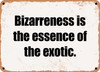 Bizarreness is the essence of the exotic. - Funny Metal Sign