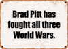 Brad Pitt has fought all three World Wars. - Funny Metal Sign