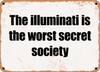 The illuminati is the worst secret society - Funny Metal Sign