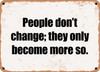 People don't change; they only become more so. - Funny Metal Sign