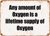 Any amount of Oxygen is a lifetime supply of Oxygen - Funny Metal Sign