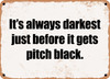 It's always darkest just before it gets pitch black. - Funny Metal Sign