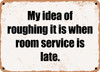 My idea of roughing it is when room service is late. - Funny Metal Sign