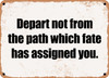 Depart not from the path which fate has assigned you. - Funny Metal Sign