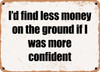 I'd find less money on the ground if I was more confident - Funny Metal Sign
