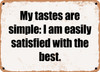 My tastes are simple: I am easily satisfied with the best. - Funny Metal Sign
