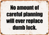 No amount of careful planning will ever replace dumb luck. - Funny Metal Sign