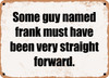 Some guy named frank must have been very straight forward. - Funny Metal Sign
