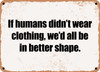 If humans didn't wear clothing, we'd all be in better shape. - Funny Metal Sign