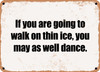 If you are going to walk on thin ice, you may as well dance. - Funny Metal Sign