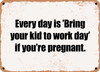 Every day is 'Bring your kid to work day' if you're pregnant. - Funny Metal Sign