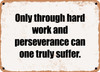 Only through hard work and perseverance can one truly suffer. - Funny Metal Sign
