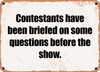 Contestants have been briefed on some questions before the show. - Funny Metal Sign