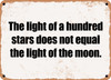 The light of a hundred stars does not equal the light of the moon. - Funny Metal Sign