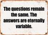 The questions remain the same. The answers are eternally variable. - Funny Metal Sign