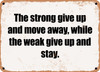 The strong give up and move away, while the weak give up and stay. - Funny Metal Sign