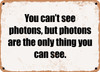 You can't see photons, but photons are the only thing you can see. - Funny Metal Sign