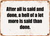 After all is said and done, a hell of a lot more is said than done. - Funny Metal Sign