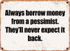 Always borrow money from a pessimist. They'll never expect it back. - Funny Metal Sign