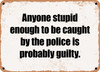 Anyone stupid enough to be caught by the police is probably guilty. - Funny Metal Sign