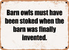 Barn owls must have been stoked when the barn was finally invented. - Funny Metal Sign