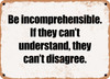 Be incomprehensible. If they can't understand, they can't disagree. - Funny Metal Sign