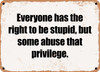 Everyone has the right to be stupid, but some abuse that privilege. - Funny Metal Sign
