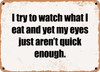 I try to watch what I eat and yet my eyes just aren't quick enough. - Funny Metal Sign