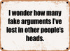 I wonder how many fake arguments I've lost in other people's heads. - Funny Metal Sign