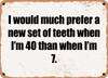 I would much prefer a new set of teeth when I'm 40 than when I'm 7. - Funny Metal Sign