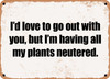 I'd love to go out with you, but I'm having all my plants neutered. - Funny Metal Sign