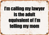 I'm calling my lawyer is the adult equivalent of I'm telling my mom - Funny Metal Sign
