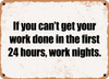 If you can't get your work done in the first 24 hours, work nights. - Funny Metal Sign