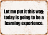 Let me put it this way: today is going to be a learning experience. - Funny Metal Sign