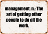 management, n.: The art of getting other people to do all the work. - Funny Metal Sign
