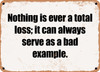Nothing is ever a total loss; it can always serve as a bad example. - Funny Metal Sign