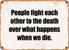 People fight each other to the death over what happens when we die. - Funny Metal Sign
