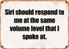 Siri should respond to me at the same volume level that I spoke at. - Funny Metal Sign