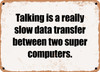 Talking is a really slow data transfer between two super computers. - Funny Metal Sign